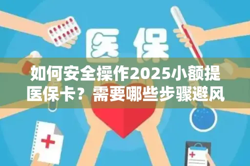 如何安全操作2025小额提医保卡？需要哪些步骤避风险？