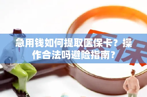 急用钱如何提取医保卡？操作合法吗避险指南？